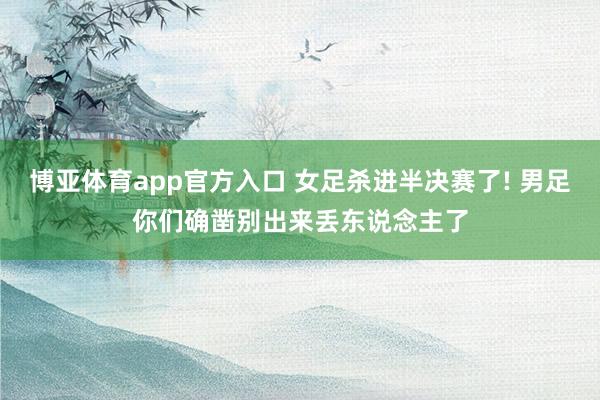 博亚体育app官方入口 女足杀进半决赛了! 男足你们确凿别出来丢东说念主了