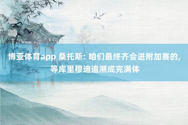 博亚体育app 桑托斯: 咱们最终齐会进附加赛的， 等库里穆迪追溯成完满体