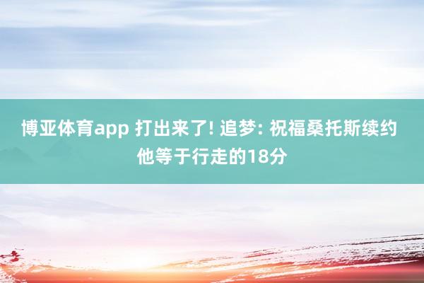 博亚体育app 打出来了! 追梦: 祝福桑托斯续约 他等于行走的18分