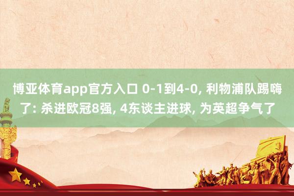 博亚体育app官方入口 0-1到4-0， 利物浦队踢嗨了: 杀进欧冠8强， 4东谈主进球， 为英超争气了