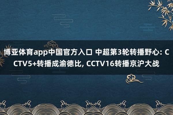 博亚体育app中国官方入口 中超第3轮转播野心: CCTV5+转播成渝德比， CCTV16转播京沪大战