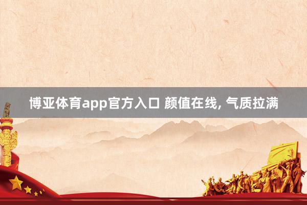 博亚体育app官方入口 颜值在线， 气质拉满