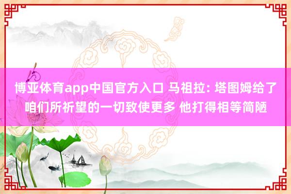 博亚体育app中国官方入口 马祖拉: 塔图姆给了咱们所祈望的一切致使更多 他打得相等简陋