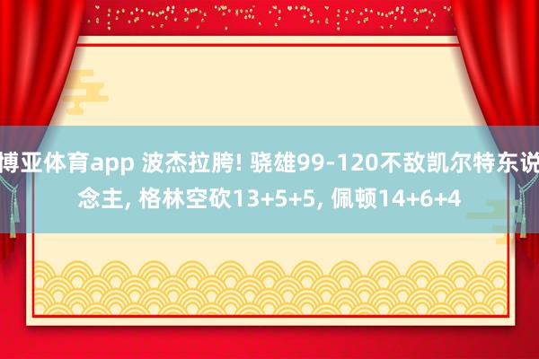 博亚体育app 波杰拉胯! 骁雄99-120不敌凯尔特东说念主， 格林空砍13+5+5， 佩顿14+6+4