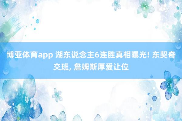 博亚体育app 湖东说念主6连胜真相曝光! 东契奇交班, 詹姆斯厚爱让位