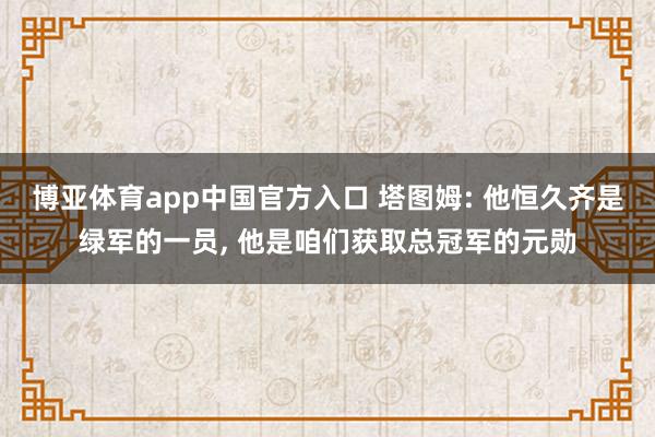 博亚体育app中国官方入口 塔图姆: 他恒久齐是绿军的一员， 他是咱们获取总冠军的元勋