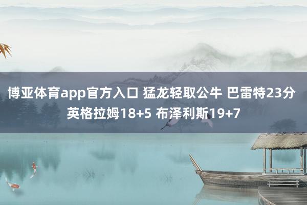 博亚体育app官方入口 猛龙轻取公牛 巴雷特23分 英格拉姆18+5 布泽利斯19+7