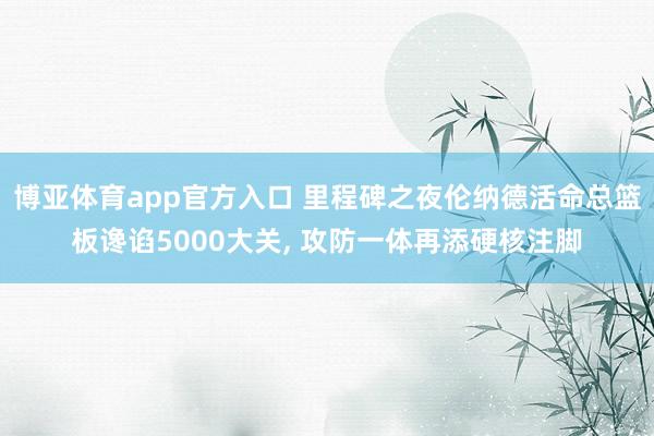 博亚体育app官方入口 里程碑之夜伦纳德活命总篮板谗谄5000大关, 攻防一体再添硬核注脚