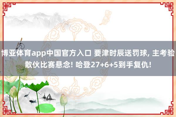 博亚体育app中国官方入口 要津时辰送罚球, 主考验散伙比赛悬念! 哈登27+6+5到手复仇!