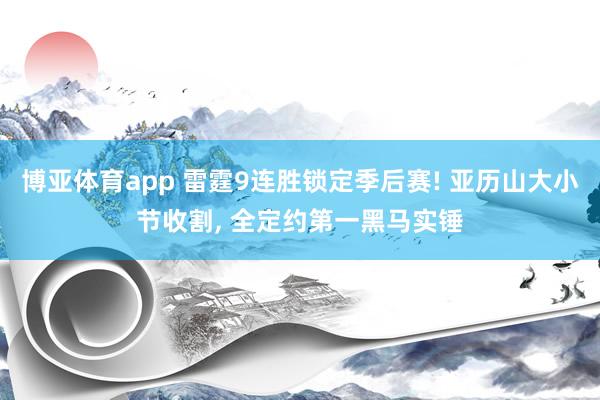 博亚体育app 雷霆9连胜锁定季后赛! 亚历山大小节收割, 全定约第一黑马实锤
