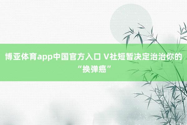 博亚体育app中国官方入口 V社短暂决定治治你的“换弹癌”