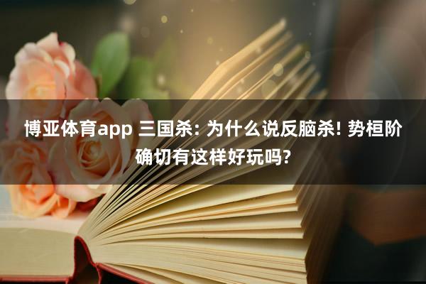 博亚体育app 三国杀: 为什么说反脑杀! 势桓阶确切有这样好玩吗?