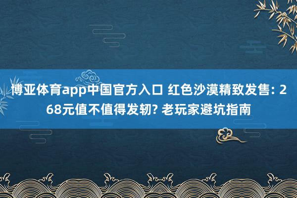 博亚体育app中国官方入口 红色沙漠精致发售: 268元值不值得发轫? 老玩家避坑指南