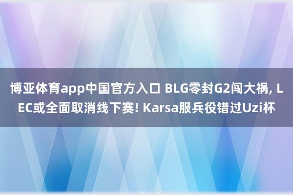 博亚体育app中国官方入口 BLG零封G2闯大祸, LEC或全面取消线下赛! Karsa服兵役错过Uzi杯