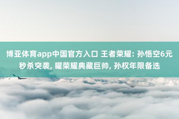 博亚体育app中国官方入口 王者荣耀: 孙悟空6元秒杀突袭， 曜荣耀典藏巨帅， 孙权年限备选