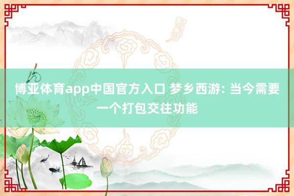 博亚体育app中国官方入口 梦乡西游: 当今需要一个打包交往功能