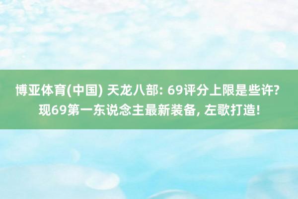 博亚体育(中国) 天龙八部: 69评分上限是些许? 现69第一东说念主最新装备, 左歌打造!
