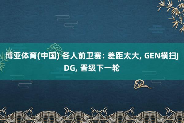 博亚体育(中国) 各人前卫赛: 差距太大, GEN横扫JDG, 晋级下一轮