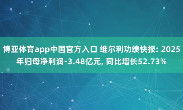 博亚体育app中国官方入口 维尔利功绩快报: 2025年归母净利润-3.48亿元, 同比增长52.73%