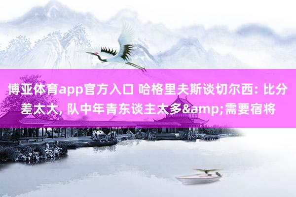 博亚体育app官方入口 哈格里夫斯谈切尔西: 比分差太大, 队中年青东谈主太多&需要宿将
