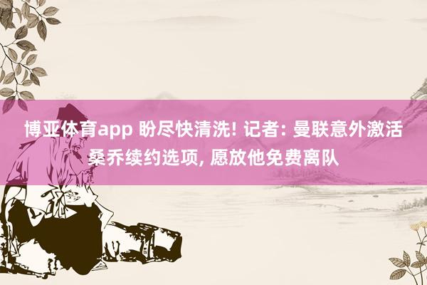 博亚体育app 盼尽快清洗! 记者: 曼联意外激活桑乔续约选项, 愿放他免费离队