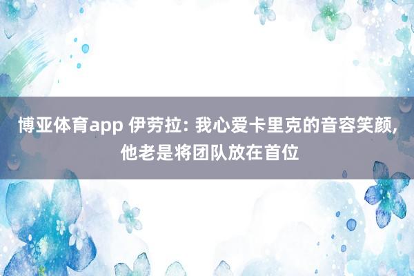 博亚体育app 伊劳拉: 我心爱卡里克的音容笑颜, 他老是将团队放在首位