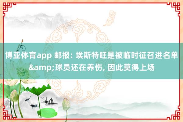 博亚体育app 邮报: 埃斯特旺是被临时征召进名单&球员还在养伤, 因此莫得上场