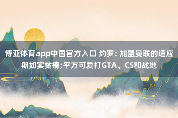 博亚体育app中国官方入口 约罗: 加盟曼联的适应期如实贫瘠;平方可爱打GTA、CS和战地