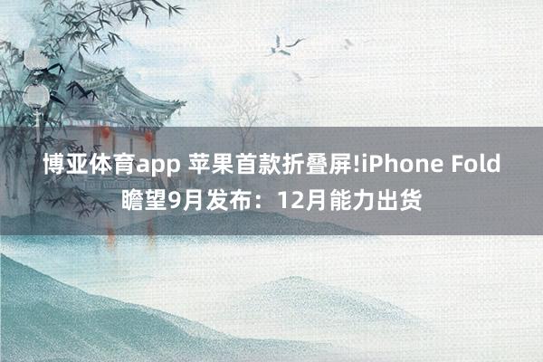 博亚体育app 苹果首款折叠屏!iPhone Fold瞻望9月发布：12月能力出货