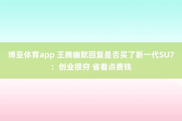 博亚体育app 王腾幽默回复是否买了新一代SU7：创业很穷 省着点费钱