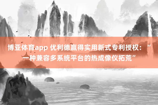 博亚体育app 优利德赢得实用新式专利授权：“一种兼容多系统平台的热成像仪拓荒”