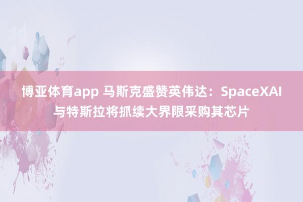 博亚体育app 马斯克盛赞英伟达：SpaceXAI与特斯拉将抓续大界限采购其芯片
