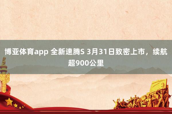 博亚体育app 全新速腾S 3月31日致密上市，续航超900公里