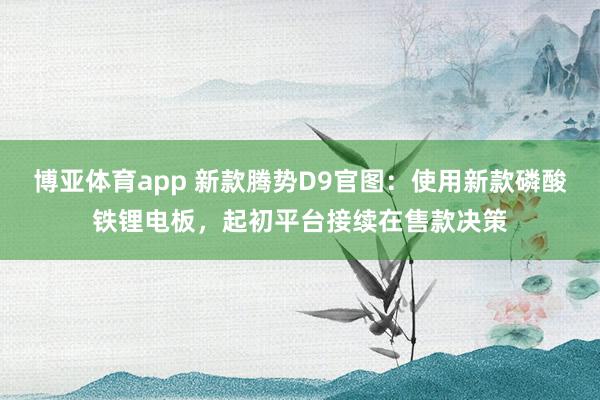博亚体育app 新款腾势D9官图：使用新款磷酸铁锂电板，起初平台接续在售款决策