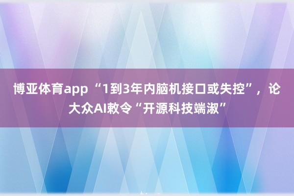 博亚体育app “1到3年内脑机接口或失控”，论大众AI敕令“开源科技端淑”