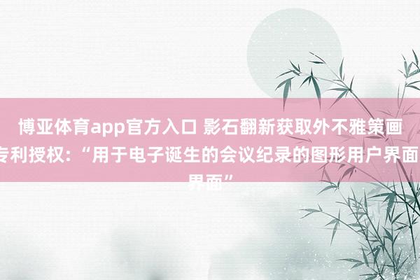 博亚体育app官方入口 影石翻新获取外不雅策画专利授权: “用于电子诞生的会议纪录的图形用户界面”