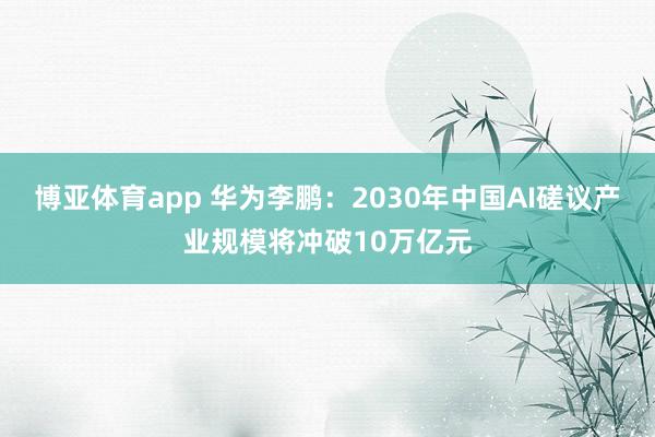 博亚体育app 华为李鹏：2030年中国AI磋议产业规模将冲破10万亿元