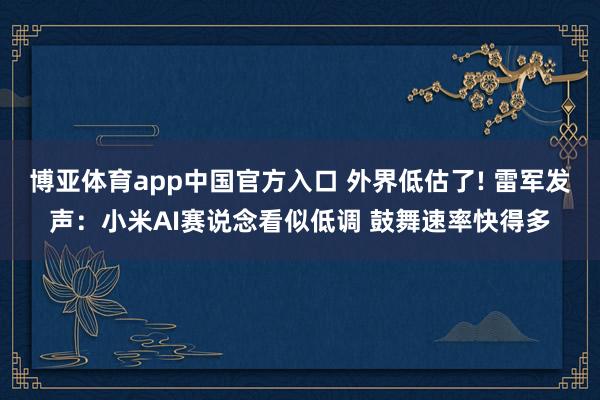 博亚体育app中国官方入口 外界低估了! 雷军发声：小米AI赛说念看似低调 鼓舞速率快得多