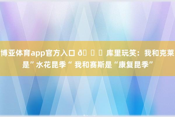 博亚体育app官方入口 😅库里玩笑：我和克莱是”水花昆季“ 我和赛斯是“康复昆季”
