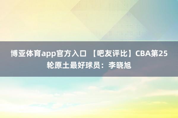 博亚体育app官方入口 【吧友评比】CBA第25轮原土最好球员：李晓旭