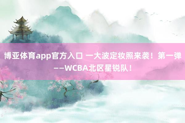 博亚体育app官方入口 一大波定妆照来袭！第一弹——WCBA北区星锐队！