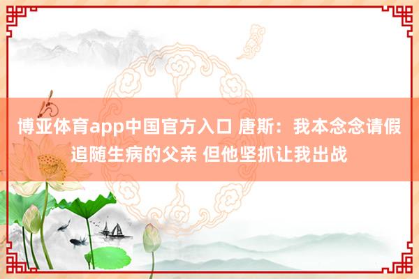 博亚体育app中国官方入口 唐斯：我本念念请假追随生病的父亲 但他坚抓让我出战