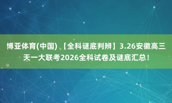 博亚体育(中国) 【全科谜底判辨】3.26安徽高三天一大联考2026全科试卷及谜底汇总！