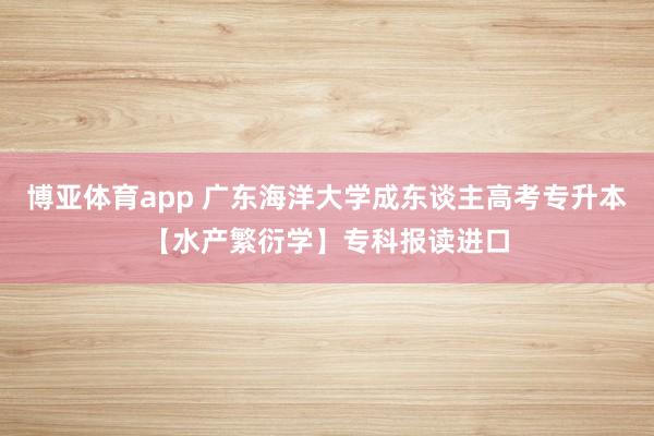 博亚体育app 广东海洋大学成东谈主高考专升本【水产繁衍学】专科报读进口