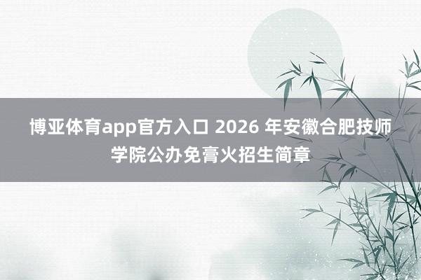 博亚体育app官方入口 2026 年安徽合肥技师学院公办免膏火招生简章
