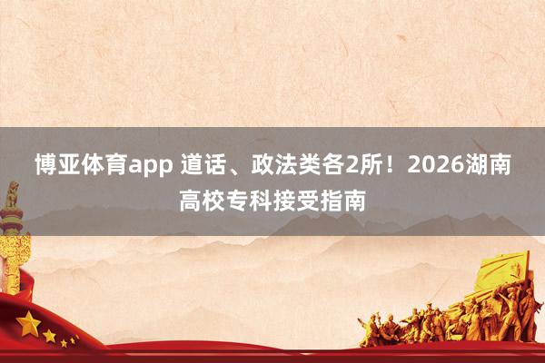 博亚体育app 道话、政法类各2所！2026湖南高校专科接受指南