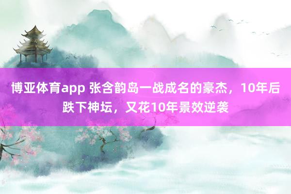 博亚体育app 张含韵岛一战成名的豪杰，10年后跌下神坛，又花10年景效逆袭