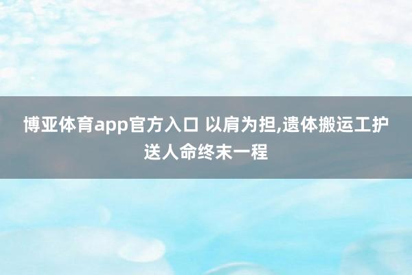 博亚体育app官方入口 以肩为担，遗体搬运工护送人命终末一程