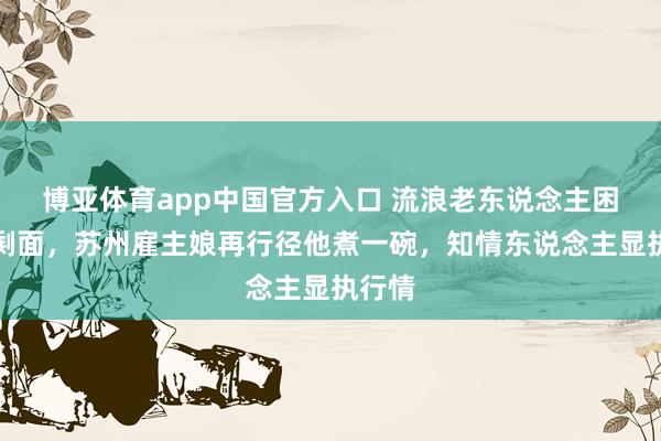 博亚体育app中国官方入口 流浪老东说念主困顿吃剩面，苏州雇主娘再行径他煮一碗，知情东说念主显执行情