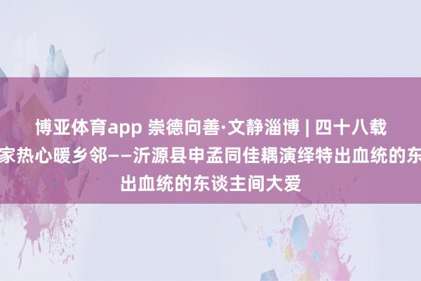 博亚体育app 崇德向善·文静淄博 | 四十八载守初心，一家热心暖乡邻——沂源县申孟同佳耦演绎特出血统的东谈主间大爱